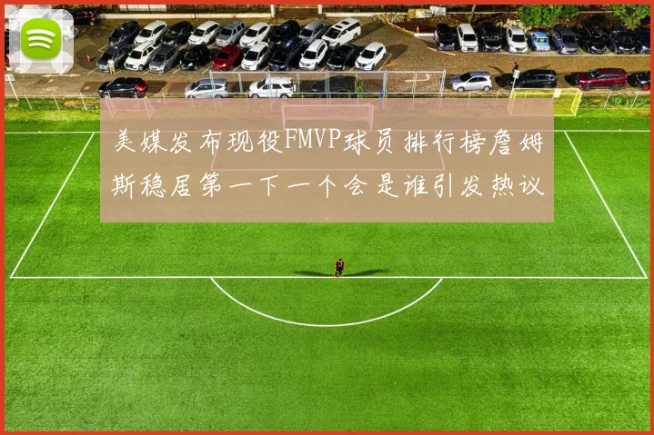 美媒发布现役FMVP球员排行榜詹姆斯稳居第一下一个会是谁引发热议