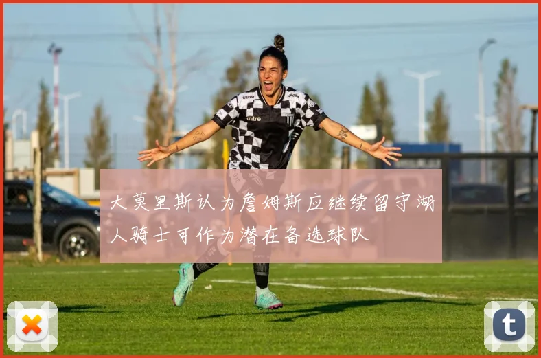大莫里斯认为詹姆斯应继续留守湖人骑士可作为潜在备选球队