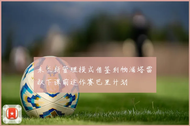 米兰新管理模式借鉴利物浦塔雷囧叔下课前运作赛巴里计划