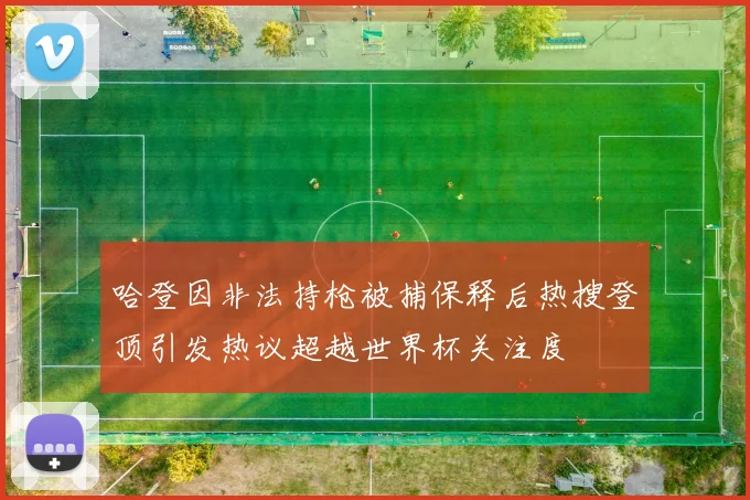 哈登因非法持枪被捕保释后热搜登顶引发热议超越世界杯关注度