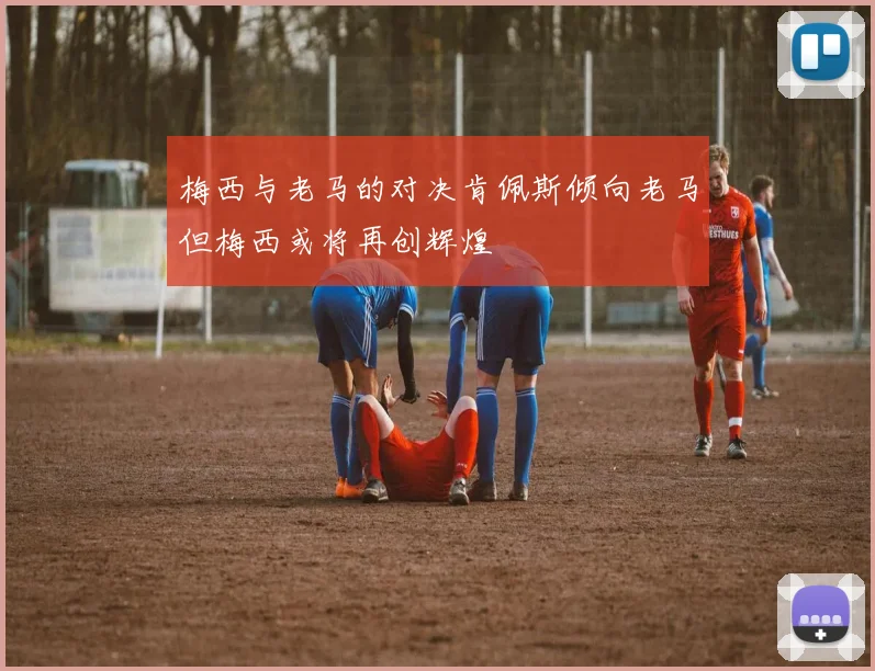 梅西与老马的对决肯佩斯倾向老马但梅西或将再创辉煌