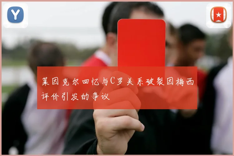 莱因克尔回忆与C罗关系破裂因梅西评价引发的争议