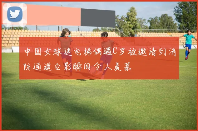中国女球迷电梯偶遇C罗被邀请到消防通道合影瞬间令人羡慕