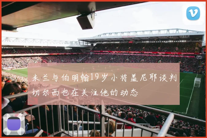米兰与伯明翰19岁小将盖尼耶谈判切尔西也在关注他的动态