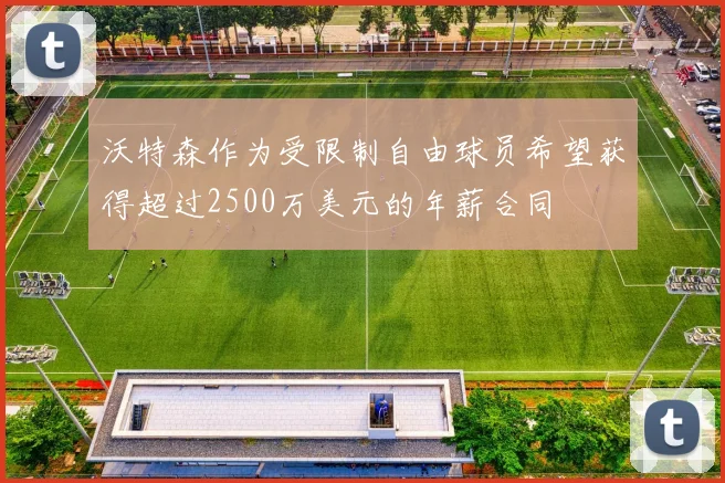 沃特森作为受限制自由球员希望获得超过2500万美元的年薪合同