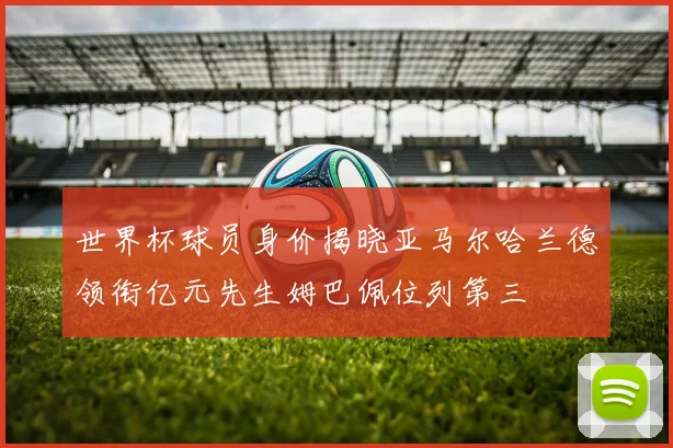 世界杯球员身价揭晓亚马尔哈兰德领衔亿元先生姆巴佩位列第三