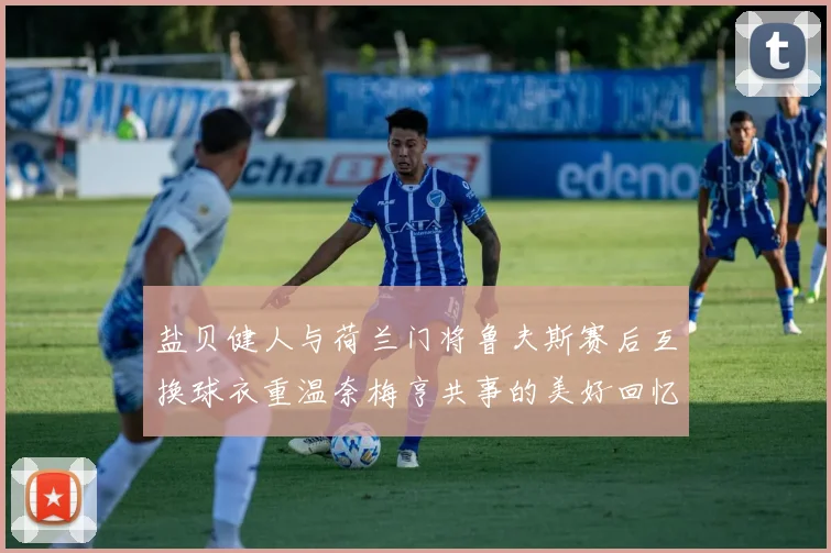 盐贝健人与荷兰门将鲁夫斯赛后互换球衣重温奈梅亨共事的美好回忆