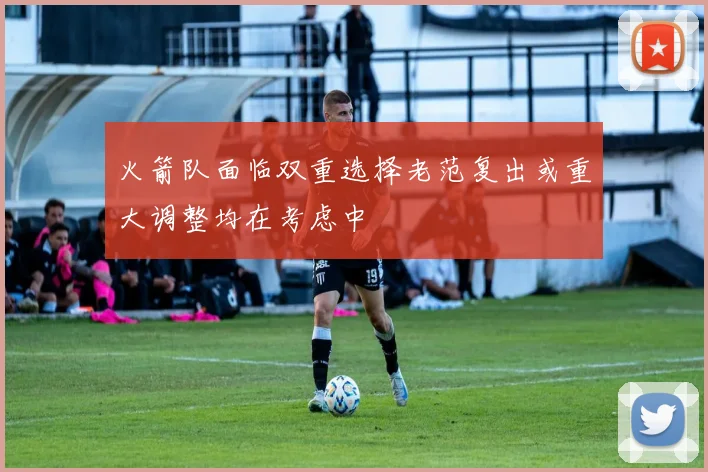 火箭队面临双重选择老范复出或重大调整均在考虑中