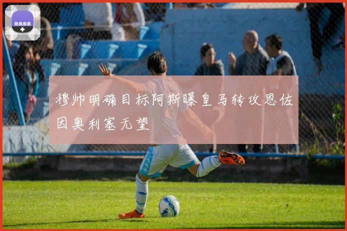 穆帅明确目标阿斯曝皇马转攻恩佐因奥利塞无望
