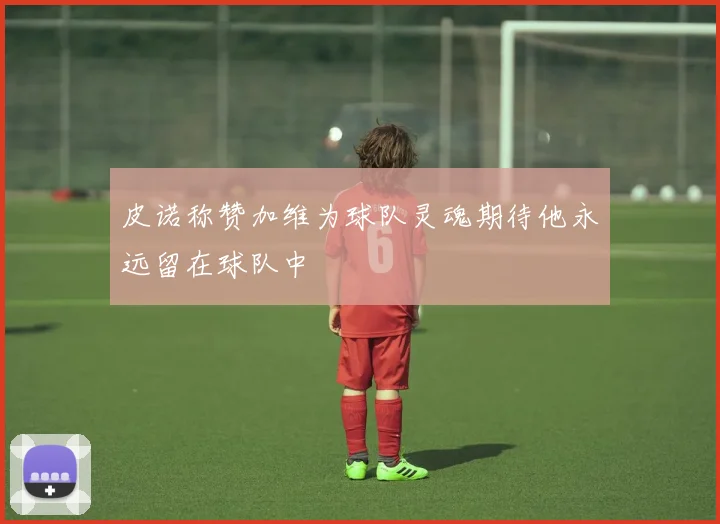 皮诺称赞加维为球队灵魂期待他永远留在球队中