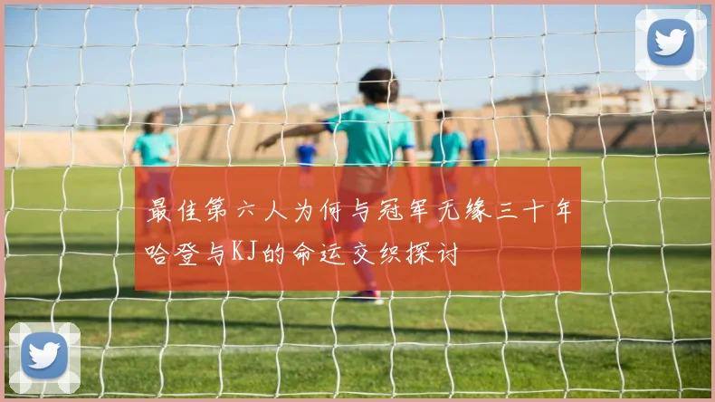 最佳第六人为何与冠军无缘三十年哈登与KJ的命运交织探讨