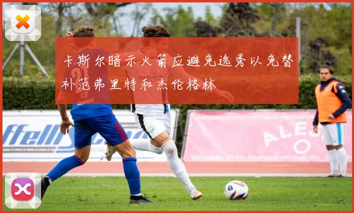 卡斯尔暗示火箭应避免选秀以免替补范弗里特和杰伦格林