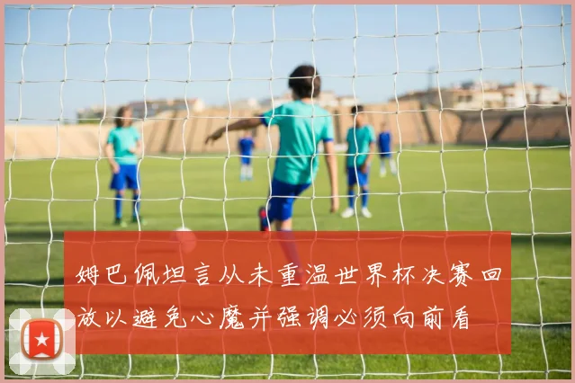 姆巴佩坦言从未重温世界杯决赛回放以避免心魔并强调必须向前看