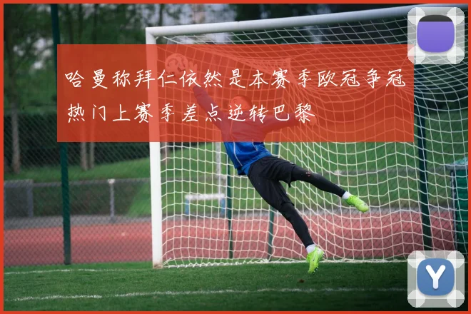 哈曼称拜仁依然是本赛季欧冠争冠热门上赛季差点逆转巴黎
