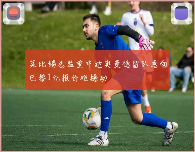 莱比锡总监重申迪奥曼德留队意向巴黎1亿报价难撼动