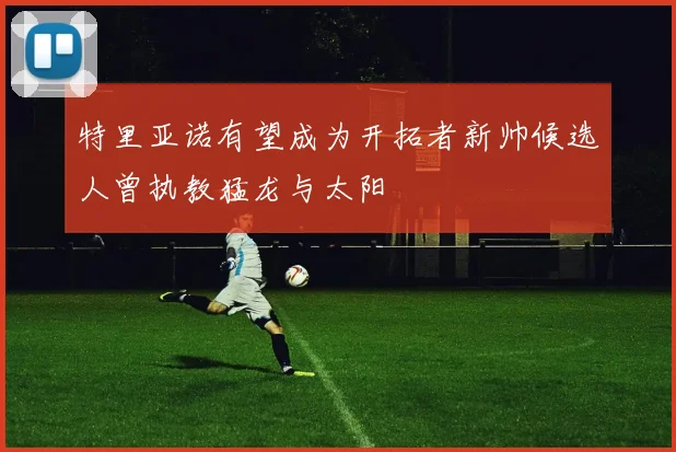 特里亚诺有望成为开拓者新帅候选人曾执教猛龙与太阳