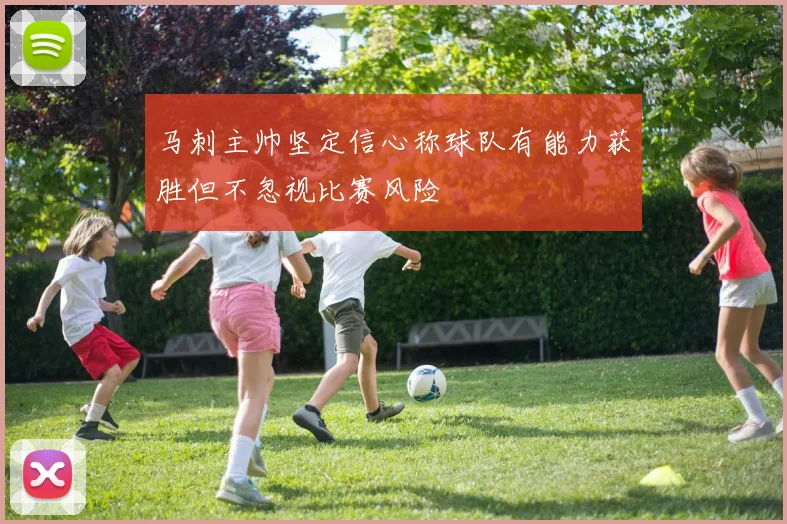 马刺主帅坚定信心称球队有能力获胜但不忽视比赛风险