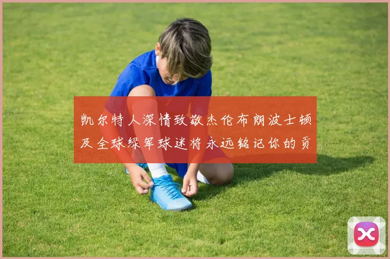凯尔特人深情致敬杰伦布朗波士顿及全球绿军球迷将永远铭记你的贡献