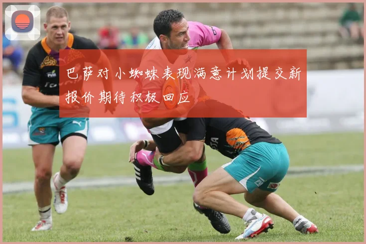 巴萨对小蜘蛛表现满意计划提交新报价期待积极回应