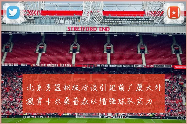 北京男篮积极洽谈引进前广厦大外援贾卡尔桑普森以增强球队实力
